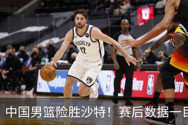 中国男篮险胜沙特！赛后数据一目了然，贡献30分，最大功臣是他！