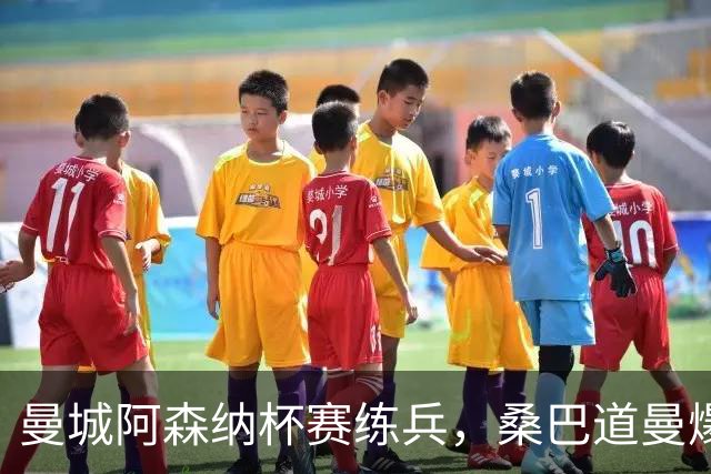 曼城阿森纳杯赛练兵，桑巴道曼爆发彰显豪门厚度